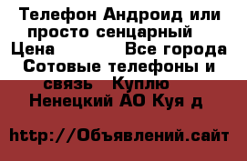 Телефон Андроид или просто сенцарный  › Цена ­ 1 000 - Все города Сотовые телефоны и связь » Куплю   . Ненецкий АО,Куя д.